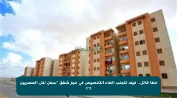 خطأ قاتل.. كيف تتجنب إلغاء التخصيص في حجز شقق “سكن لكل المصريين 7″؟